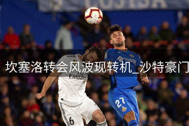 坎塞洛转会风波现转机 沙特豪门官方澄清罢训传闻
